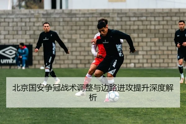 北京国安争冠战术调整与边路进攻提升深度解析