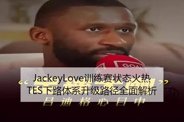 JackeyLove训练赛状态火热TES下路体系升级路径全面解析