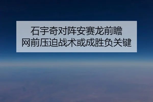 石宇奇对阵安赛龙前瞻 网前压迫战术或成胜负关键
